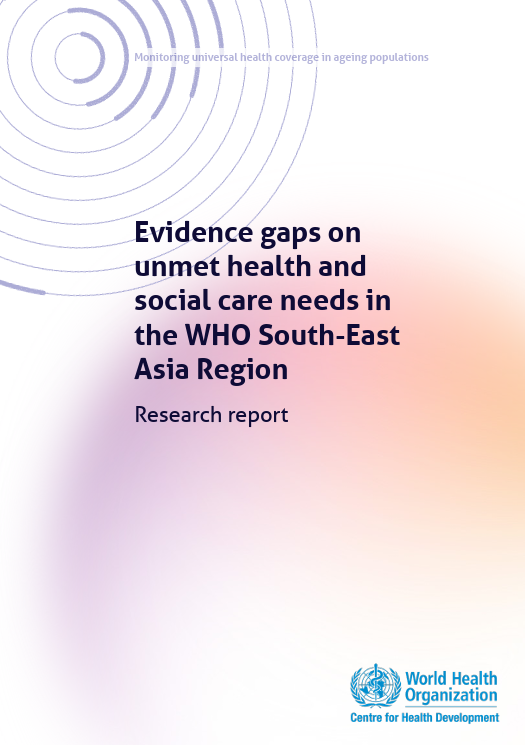 Monitoring universal health coverage in ageing populations. Evidence gaps on unmet health and social care needs in  the WHO South-East Asia Region Research report.